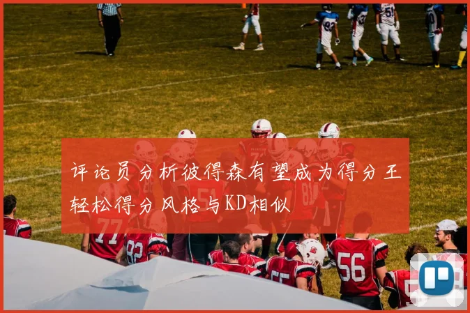 评论员分析彼得森有望成为得分王轻松得分风格与KD相似