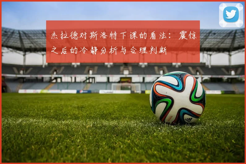 杰拉德对斯洛特下课的看法：震惊之后的冷静分析与合理判断
