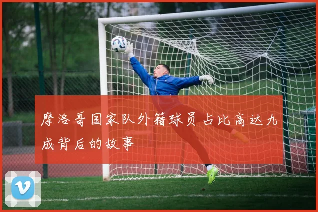 摩洛哥国家队外籍球员占比高达九成背后的故事