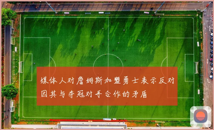媒体人对詹姆斯加盟勇士表示反对因其与夺冠对手合作的矛盾