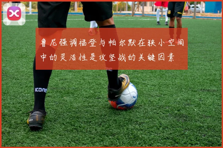 鲁尼强调福登与帕尔默在狭小空间中的灵活性是攻坚战的关键因素