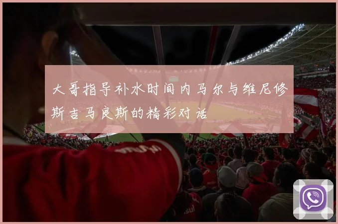 大哥指导补水时间内马尔与维尼修斯吉马良斯的精彩对话