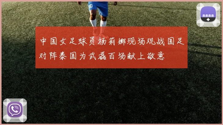 中国女足球员杨莉娜现场观战国足对阵泰国为武磊百场献上敬意