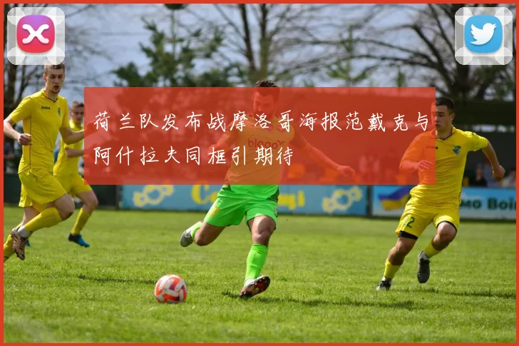 荷兰队发布战摩洛哥海报范戴克与阿什拉夫同框引期待